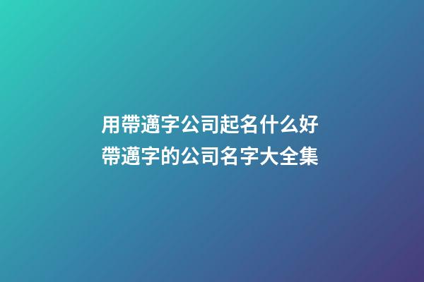 用帶邁字公司起名什么好 帶邁字的公司名字大全集